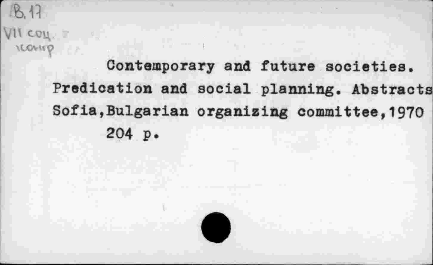 ﻿o
Vn CQH
Contemporary and future societies.
Predication and social planning. Abstracts Sofia,Bulgarian organizing committee,1970 204 p.